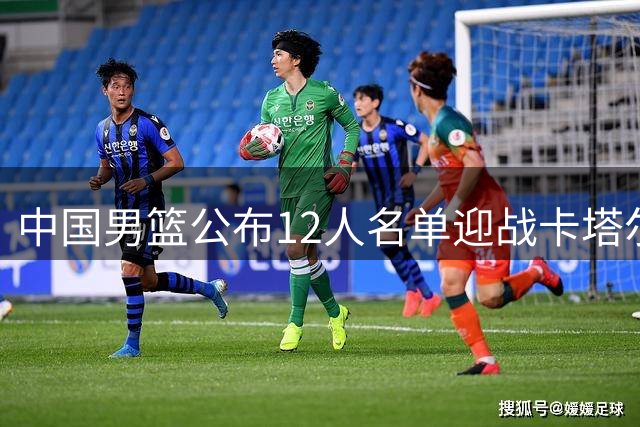 中国男篮公布12人名单迎战卡塔尔