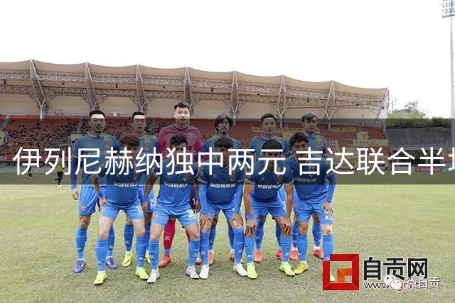 伊列尼赫纳独中两元 吉达联合半场领先利雅得