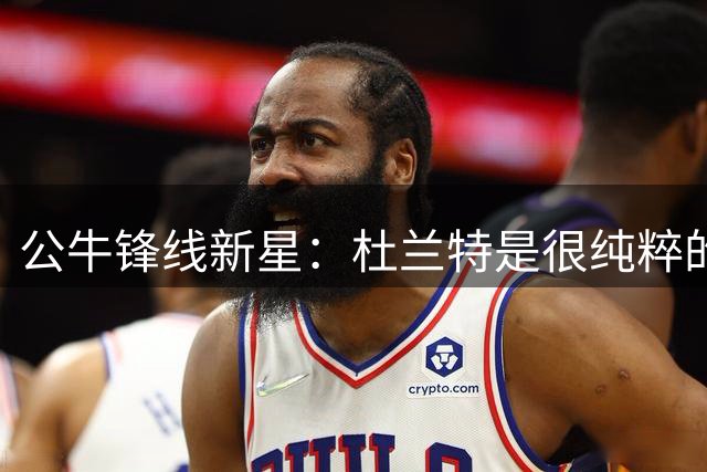 公牛锋线新星：杜兰特是很纯粹的人，他对我提供了很有帮助