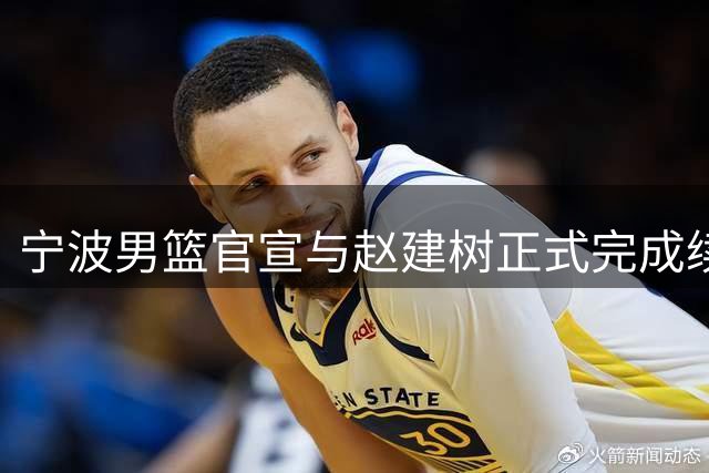 宁波男篮官宣与赵建树正式完成续约！上赛季出场30次场均2.1分！