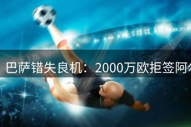 巴萨错失良机：2000万欧拒签阿尔瓦雷斯，如今追悔莫及