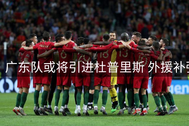 广东队或将引进杜普里斯 外援补强迎关键转机