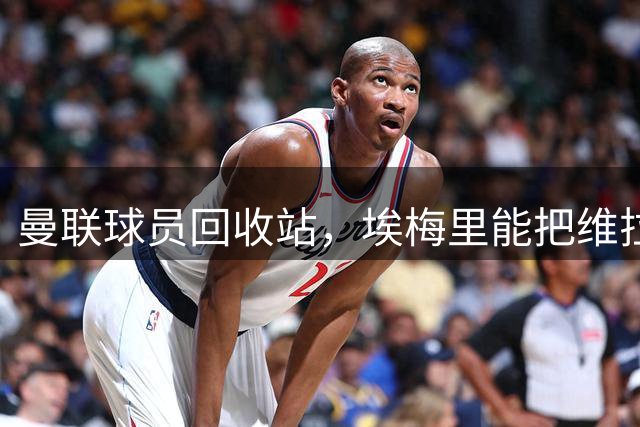 曼联球员回收站，埃梅里能把维拉带到什么高度？