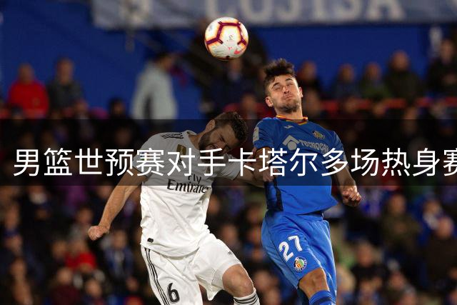 男篮世预赛对手卡塔尔多场热身赛备战中巴对决