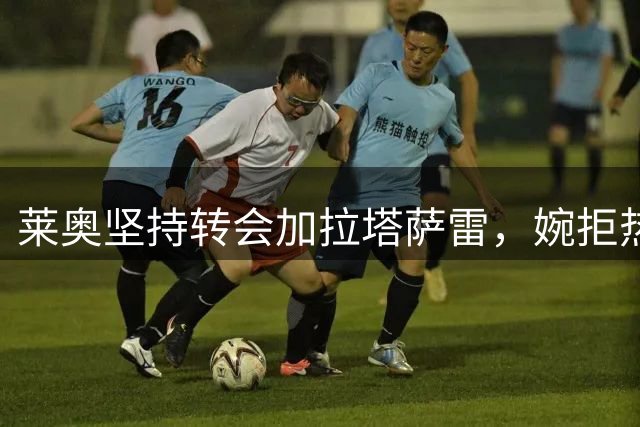 莱奥坚持转会加拉塔萨雷，婉拒热刺维拉