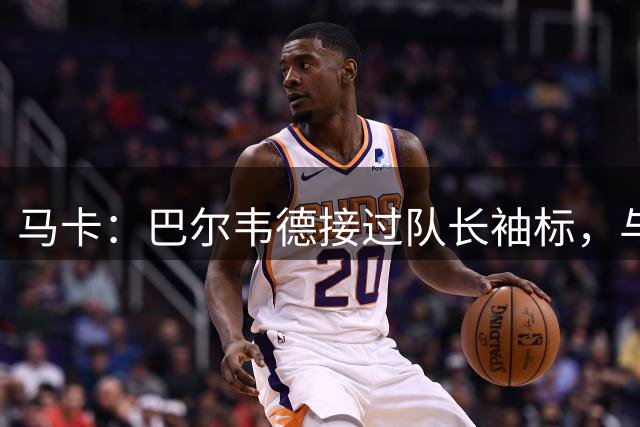 马卡：巴尔韦德接过队长袖标，与楚阿梅尼竞争后腰